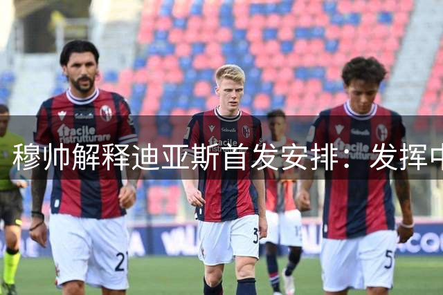 穆帅解释迪亚斯首发安排：发挥中场组织优势